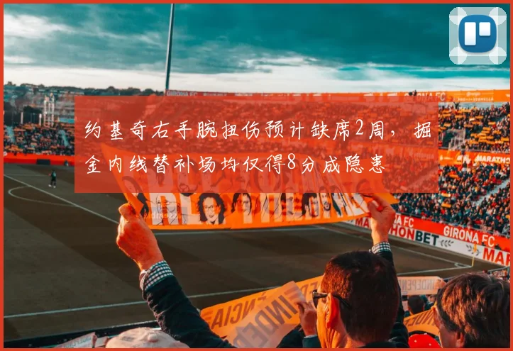 约基奇右手腕扭伤预计缺席2周，掘金内线替补场均仅得8分成隐患