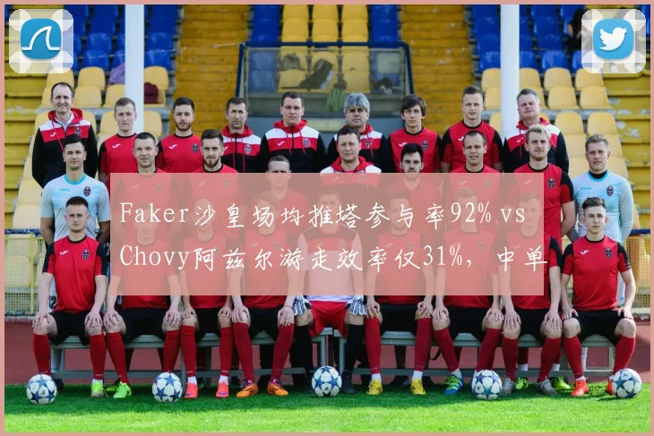 Faker沙皇场均推塔参与率92% vs Chovy阿兹尔游走效率仅31%，中单指挥差异明显