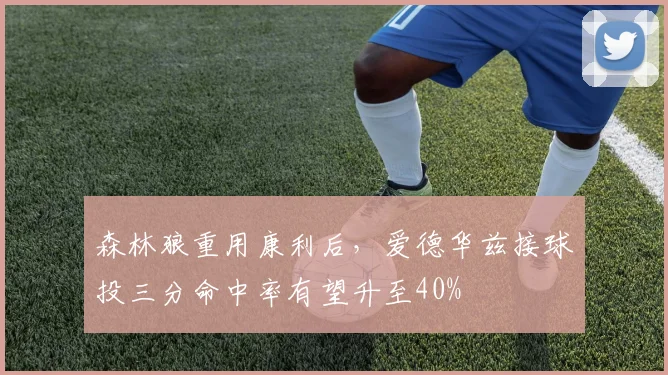 森林狼重用康利后,爱德华兹接球投三分命中率有望升至40%