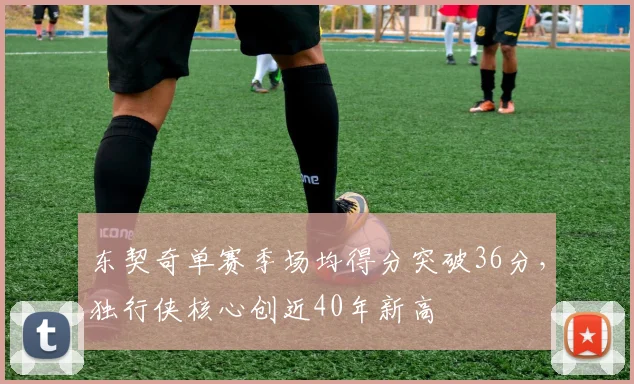 东契奇单赛季场均得分突破36分，独行侠核心创近40年新高