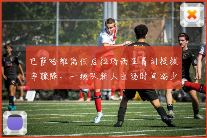 巴萨哈维离任后拉玛西亚青训提拔率骤降，一线队新人出场时间减少60%