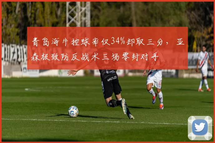 青岛海牛控球率仅34%却取三分，亚森极致防反战术三场零封对手