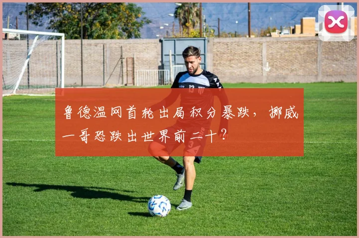 鲁德温网首轮出局积分暴跌，挪威一哥恐跌出世界前二十？